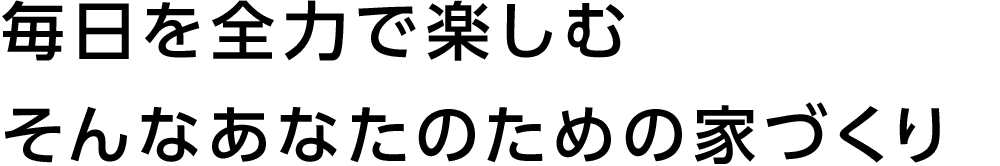 毎日を全力で楽しむそんなあなたのための家づくり