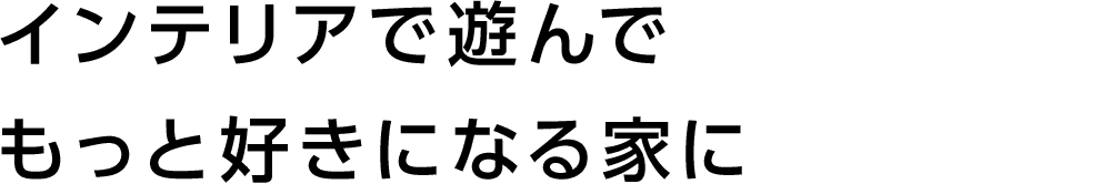 インテリアで遊んでもっと好きになる家に