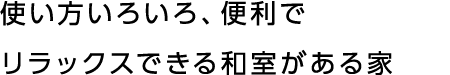 使い方いろいろ、便利でリラックスできる和室がある家