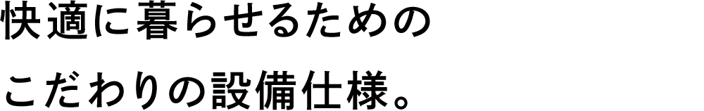 快適に暮らせるためのこだわりの設備仕様。