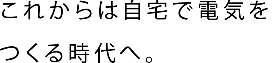 これからは自宅で電気をつくる時代へ。