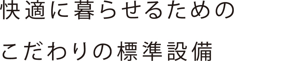 快適に暮らせるための こだわりの標準設備