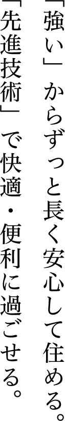 「強い」からずっと長く安心して住める。「先進技術」で快適・便利に過ごせる。