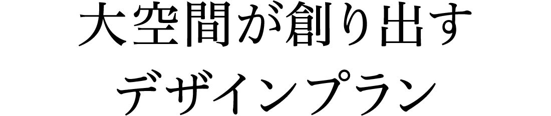 大空間が創り出す デザインプラン